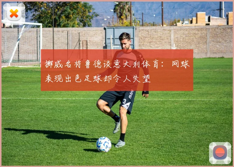 挪威名将鲁德谈意大利体育：网球表现出色足球却令人失望
