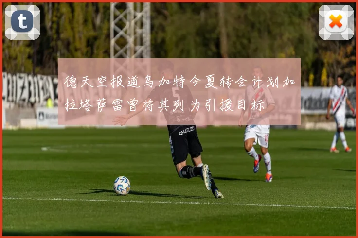 德天空报道乌加特今夏转会计划加拉塔萨雷曾将其列为引援目标