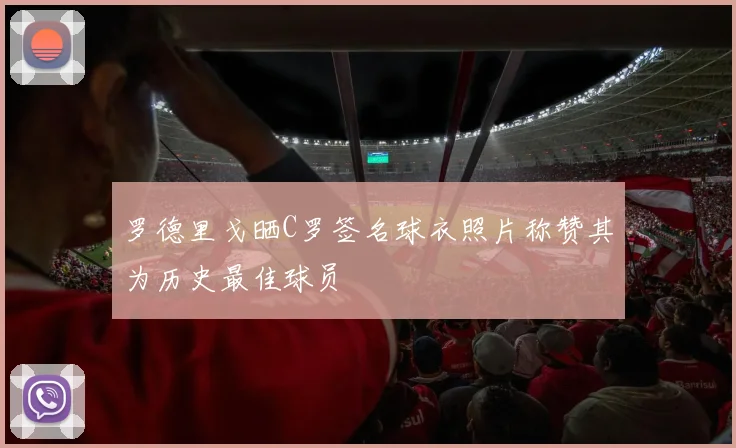 罗德里戈晒C罗签名球衣照片称赞其为历史最佳球员