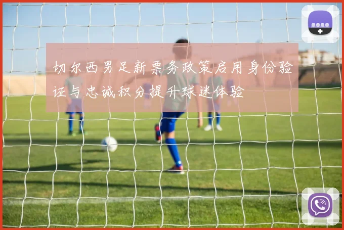 切尔西男足新票务政策启用身份验证与忠诚积分提升球迷体验
