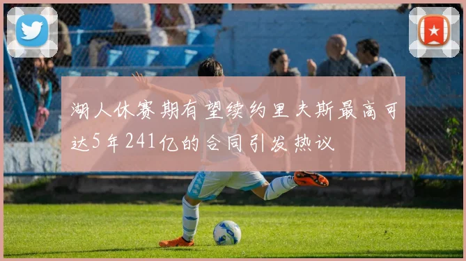 湖人休赛期有望续约里夫斯最高可达5年241亿的合同引发热议