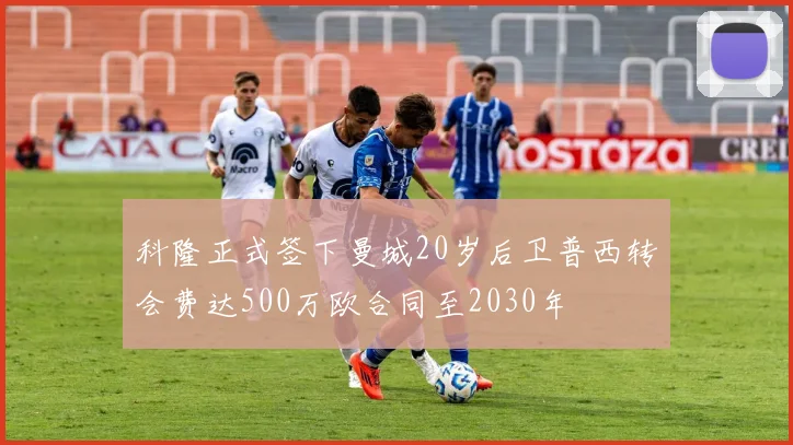 科隆正式签下曼城20岁后卫普西转会费达500万欧合同至2030年