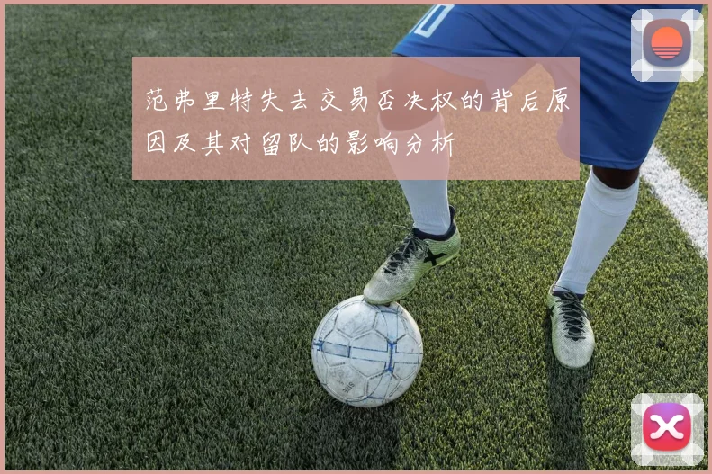范弗里特失去交易否决权的背后原因及其对留队的影响分析