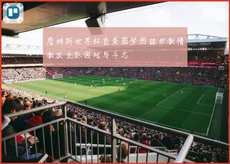 詹姆斯世界杯首秀圆梦图赫尔激情激发全队团结与斗志
