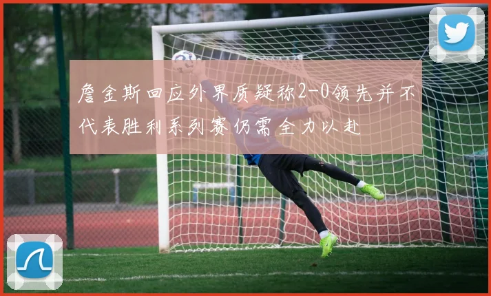 詹金斯回应外界质疑称2-0领先并不代表胜利系列赛仍需全力以赴