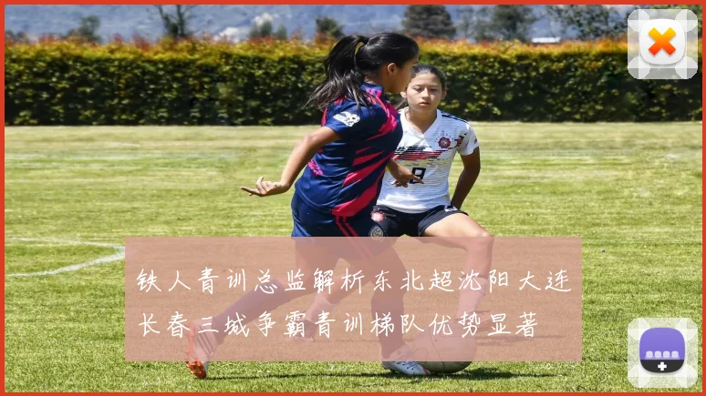 铁人青训总监解析东北超沈阳大连长春三城争霸青训梯队优势显著
