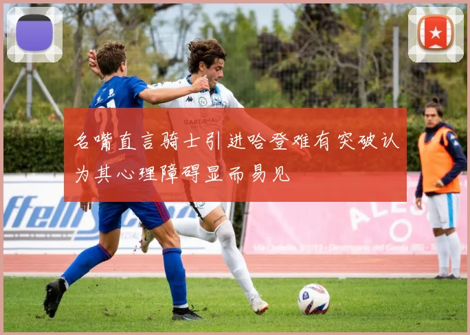 名嘴直言骑士引进哈登难有突破认为其心理障碍显而易见