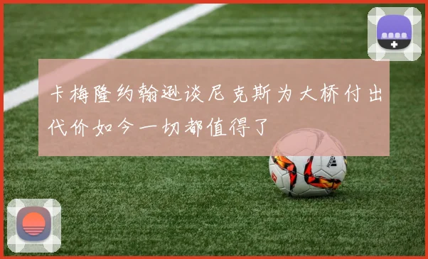 卡梅隆约翰逊谈尼克斯为大桥付出代价如今一切都值得了