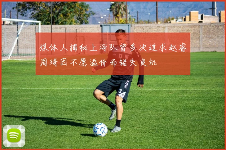 媒体人揭秘上海队曾多次追求赵睿周琦因不愿溢价而错失良机