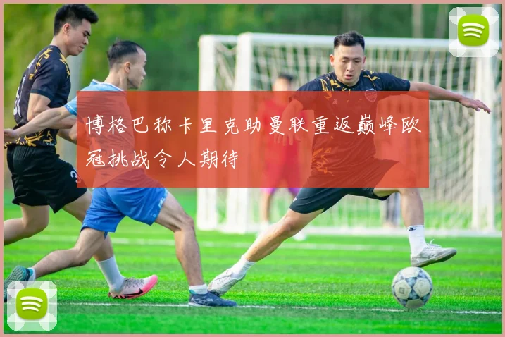 博格巴称卡里克助曼联重返巅峰欧冠挑战令人期待