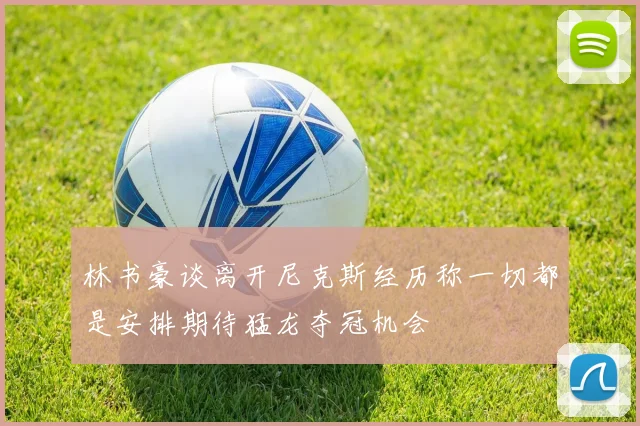 林书豪谈离开尼克斯经历称一切都是安排期待猛龙夺冠机会