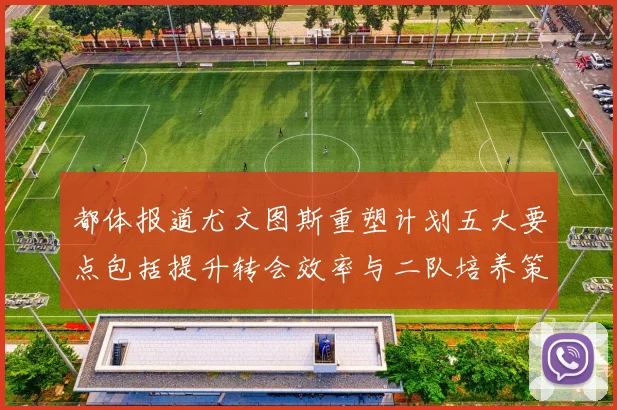 都体报道尤文图斯重塑计划五大要点包括提升转会效率与二队培养策略