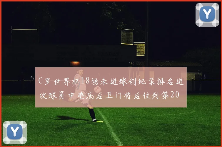 C罗世界杯18场未进球创纪录排名进攻球员中垫底后卫门将后位列第20