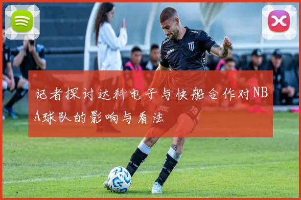 记者探讨达科电子与快船合作对NBA球队的影响与看法