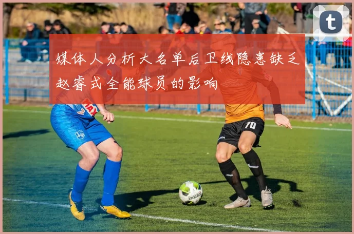 媒体人分析大名单后卫线隐患缺乏赵睿式全能球员的影响