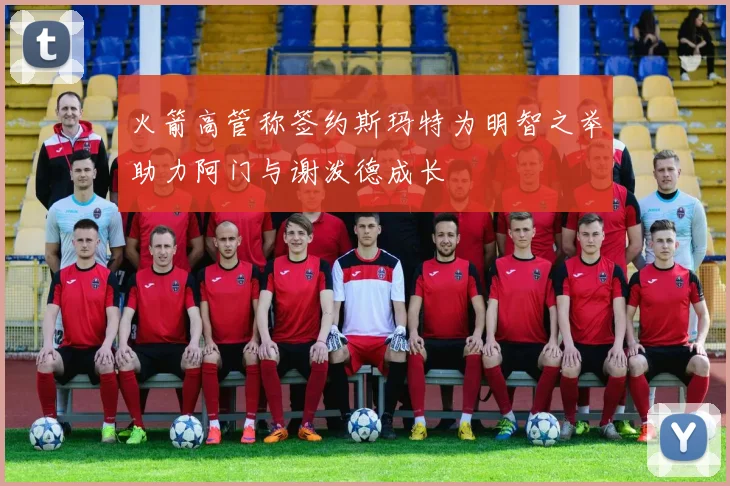 火箭高管称签约斯玛特为明智之举助力阿门与谢泼德成长
