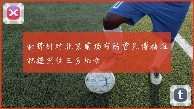 杜锋针对北京前场布防曾凡博精准把握空位三分机会