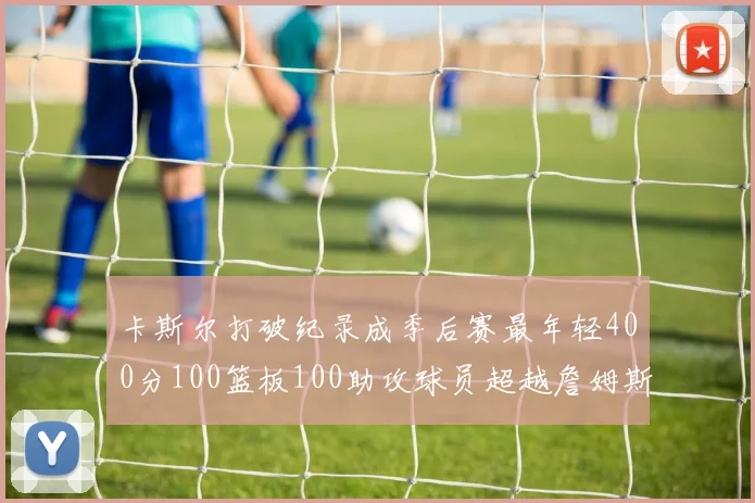 卡斯尔打破纪录成季后赛最年轻400分100篮板100助攻球员超越詹姆斯荣耀时刻