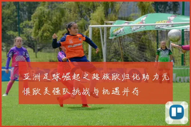 亚洲足球崛起之路旅欧归化助力无惧欧美强队挑战与机遇并存
