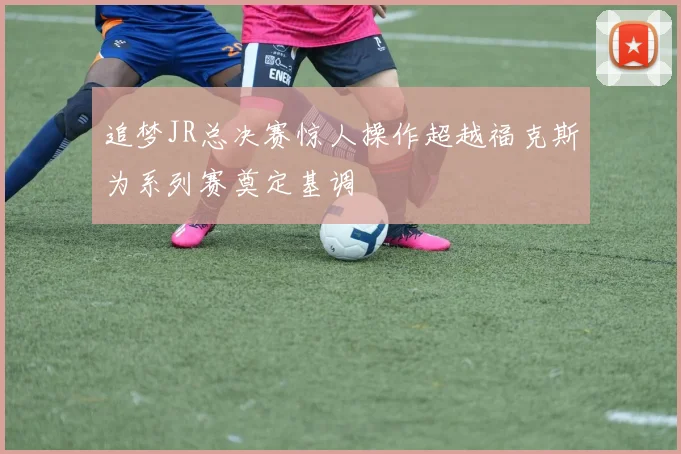 追梦JR总决赛惊人操作超越福克斯为系列赛奠定基调