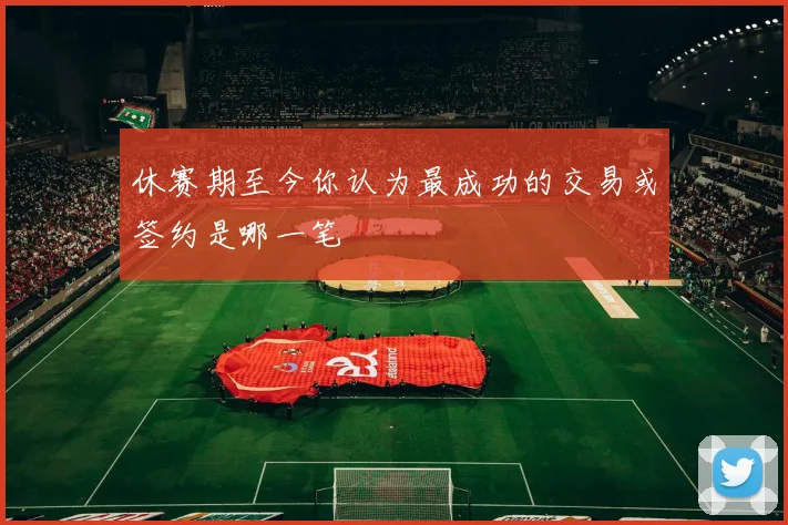 休赛期至今你认为最成功的交易或签约是哪一笔