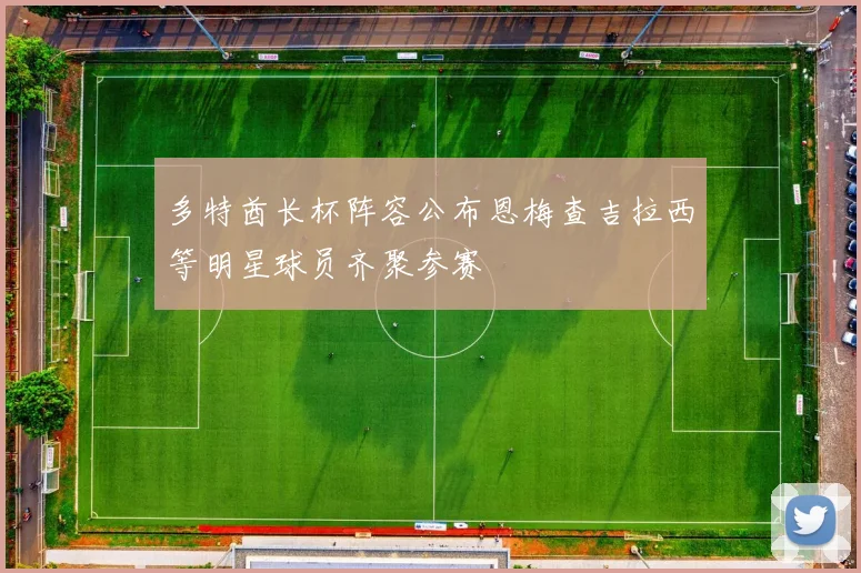 多特酋长杯阵容公布恩梅查吉拉西等明星球员齐聚参赛