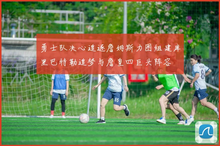 勇士队决心追逐詹姆斯力图组建库里巴特勒追梦与詹皇四巨头阵容