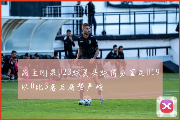 民主刚果U23球员头球得分国足U19以0比3落后局势严峻